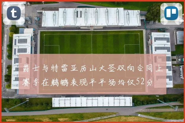 爵士与特雷亚历山大签双向合同上赛季在鹈鹕表现平平场均仅52分