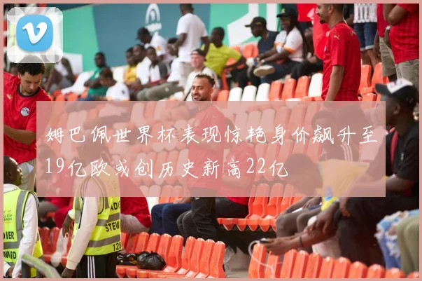 姆巴佩世界杯表现惊艳身价飙升至19亿欧或创历史新高22亿