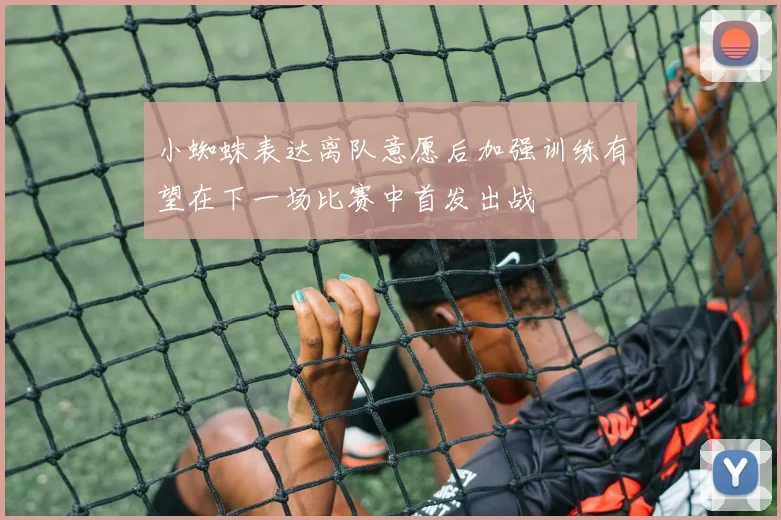 小蜘蛛表达离队意愿后加强训练有望在下一场比赛中首发出战