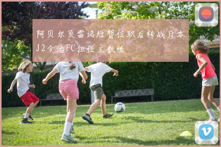 阿贝尔莫雷诺短暂任职后转战日本J2今治FC担任主教练