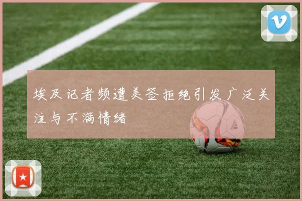 埃及记者频遭美签拒绝引发广泛关注与不满情绪
