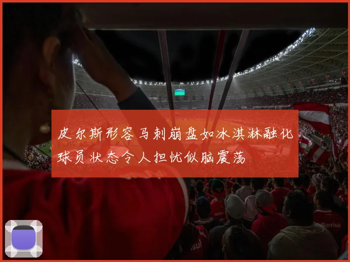 皮尔斯形容马刺崩盘如冰淇淋融化球员状态令人担忧似脑震荡