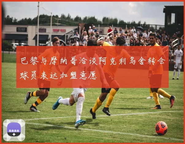 巴黎与摩纳哥洽谈阿克利乌舍转会球员表达加盟意愿