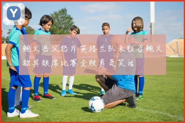 鲍文岳父怒斥英格兰队未征召鲍文称其缺席比赛全败真是笑话