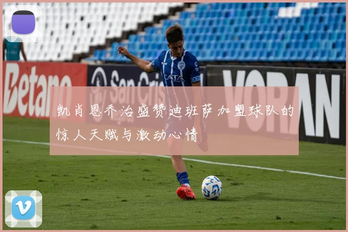 凯肖恩乔治盛赞迪班萨加盟球队的惊人天赋与激动心情