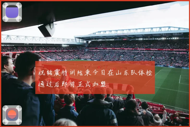 祝铭震特训结束今日在山东队体检通过后即将正式加盟