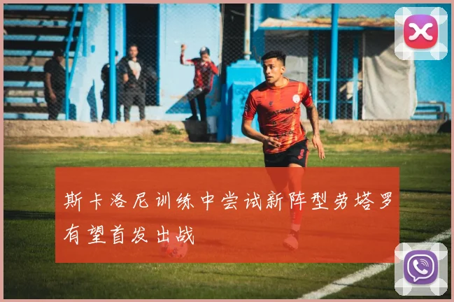 斯卡洛尼训练中尝试新阵型劳塔罗有望首发出战