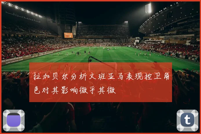 拉加贝尔分析文班亚马表现控卫角色对其影响微乎其微
