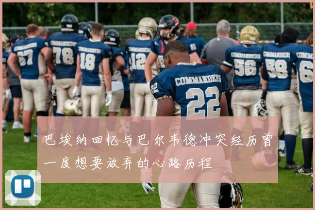 巴埃纳回忆与巴尔韦德冲突经历曾一度想要放弃的心路历程