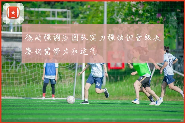 德尚强调法国队实力强劲但晋级决赛仍需努力和运气