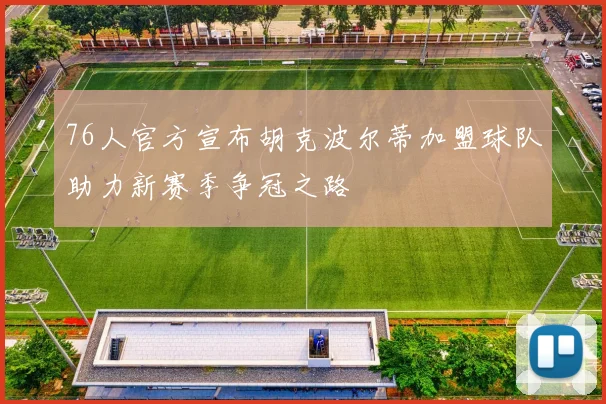 76人官方宣布胡克波尔蒂加盟球队助力新赛季争冠之路